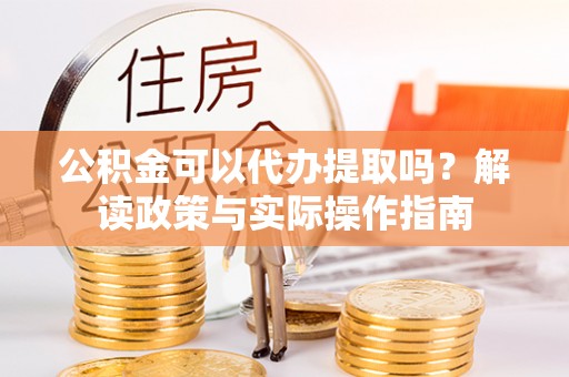宜宾公积金可以代办提取吗？解读政策与实际操作指南