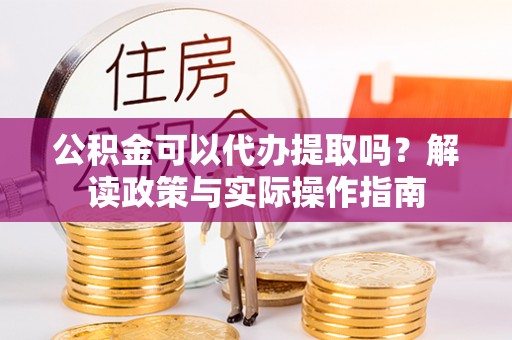 宜宾公积金可以代办提取吗？解读政策与实际操作指南