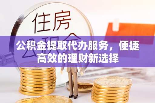 宜宾公积金提取代办服务，便捷高效的理财新选择