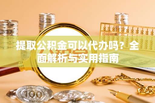 宜宾提取公积金可以代办吗？全面解析与实用指南