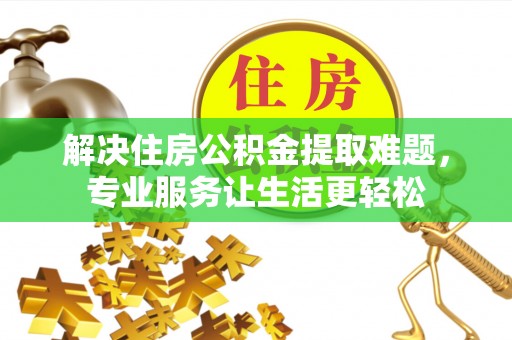 宜宾解决住房公积金提取难题，专业服务让生活更轻松