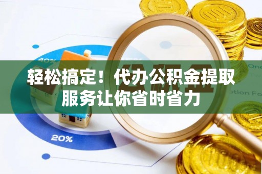宜宾轻松搞定！代办公积金提取服务让你省时省力