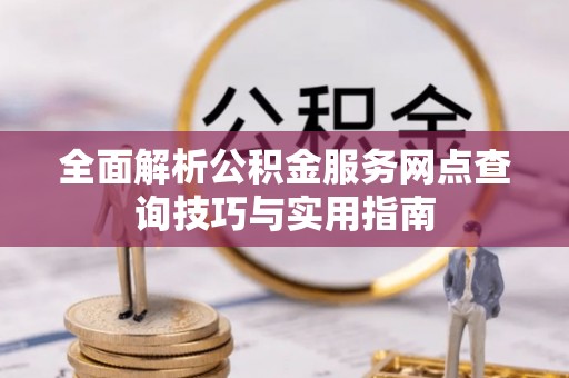 宜宾全面解析公积金服务网点查询技巧与实用指南