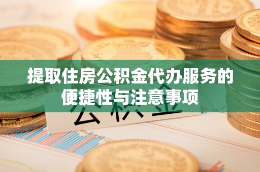 宜宾提取住房公积金代办服务的便捷性与注意事项