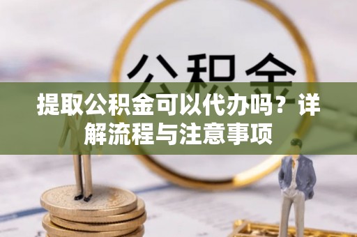宜宾提取公积金可以代办吗？详解流程与注意事项