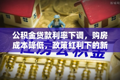 宜宾公积金贷款利率下调，购房成本降低，政策红利下的新机遇