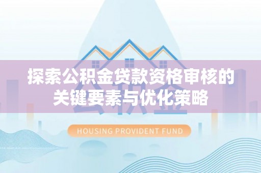 宜宾探索公积金贷款资格审核的关键要素与优化策略