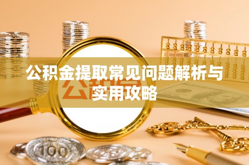 宜宾公积金提取常见问题解析与实用攻略