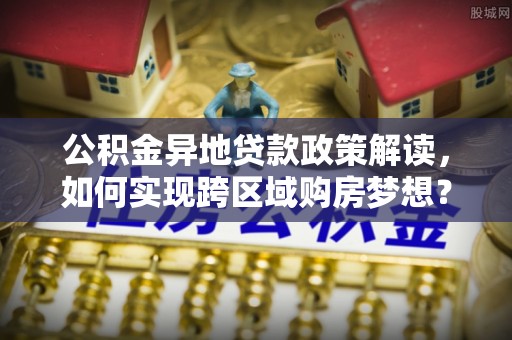 宜宾公积金异地贷款政策解读，如何实现跨区域购房梦想？