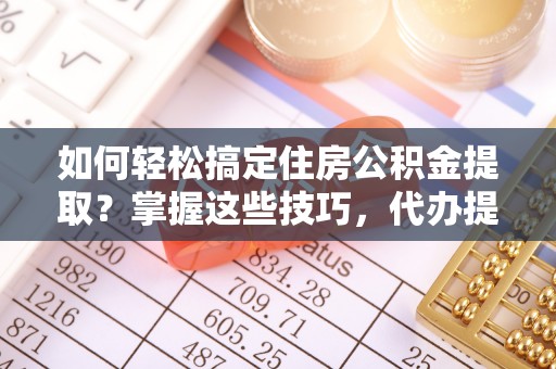宜宾如何轻松搞定住房公积金提取？掌握这些技巧，代办提取住房公积金不再难