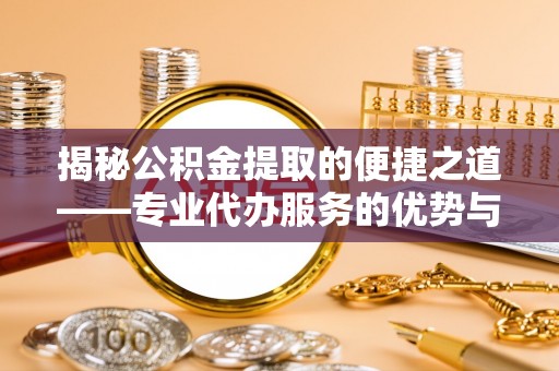 宜宾揭秘公积金提取的便捷之道——专业代办服务的优势与选择