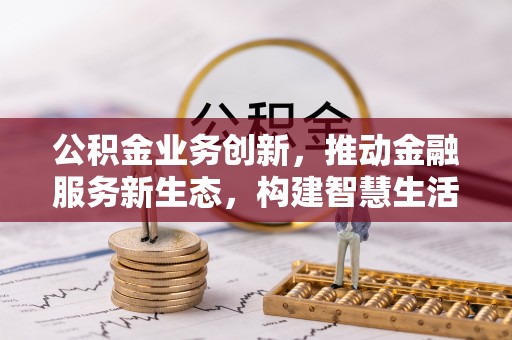宜宾公积金业务创新，推动金融服务新生态，构建智慧生活新未来