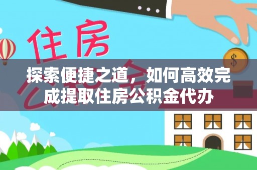 宜宾探索便捷之道，如何高效完成提取住房公积金代办