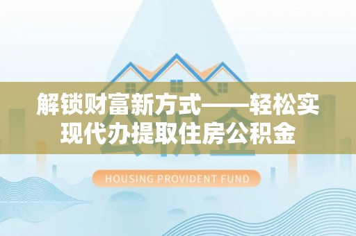 宜宾解锁财富新方式——轻松实现代办提取住房公积金