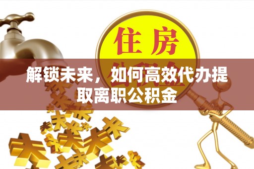 宜宾解锁未来，如何高效代办提取离职公积金