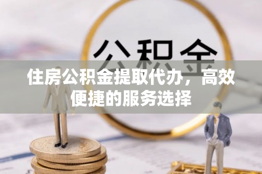 宜宾住房公积金提取代办，高效便捷的服务选择