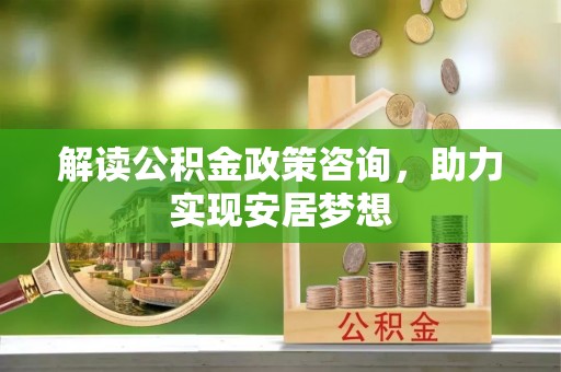 宜宾解读公积金政策咨询，助力实现安居梦想