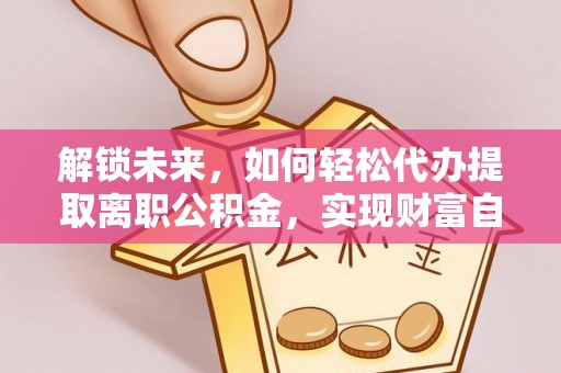 宜宾解锁未来，如何轻松代办提取离职公积金，实现财富自由的第一步