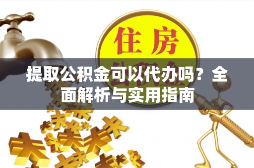 宜宾提取公积金可以代办吗？全面解析与实用指南