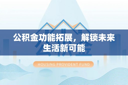 宜宾公积金功能拓展，解锁未来生活新可能