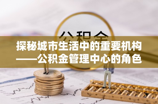 宜宾探秘城市生活中的重要机构——公积金管理中心的角色与意义