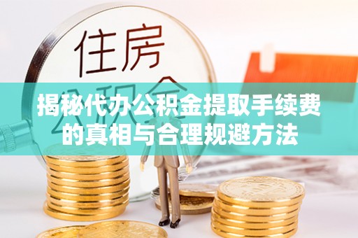 宜宾揭秘代办公积金提取手续费的真相与合理规避方法