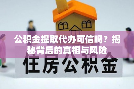宜宾公积金提取代办可信吗？揭秘背后的真相与风险