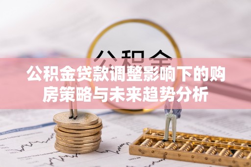 宜宾公积金贷款调整影响下的购房策略与未来趋势分析