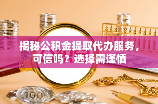 宜宾揭秘公积金提取代办服务，可信吗？选择需谨慎