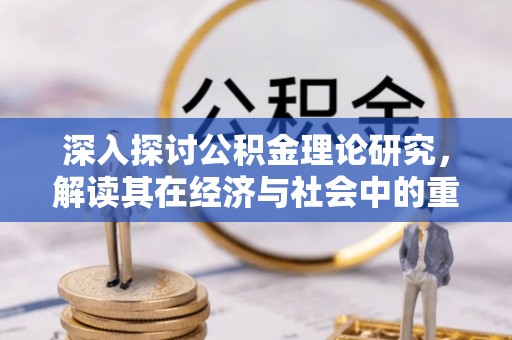 宜宾深入探讨公积金理论研究，解读其在经济与社会中的重要角色