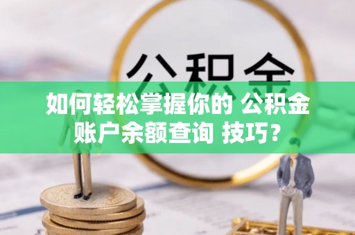 宜宾如何轻松掌握你的 公积金账户余额查询 技巧？