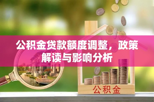 宜宾公积金贷款额度调整，政策解读与影响分析