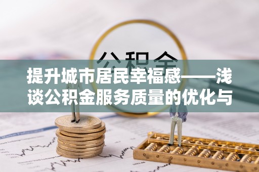 宜宾提升城市居民幸福感——浅谈公积金服务质量的优化与未来