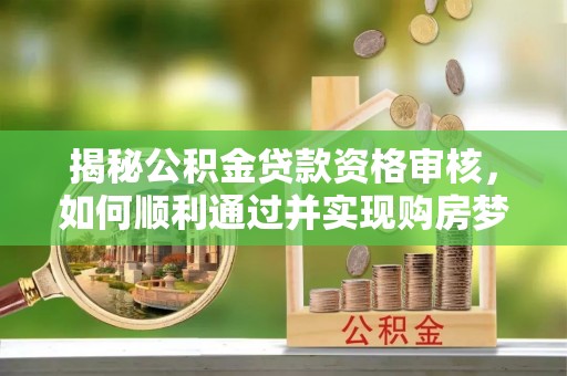 宜宾揭秘公积金贷款资格审核，如何顺利通过并实现购房梦想