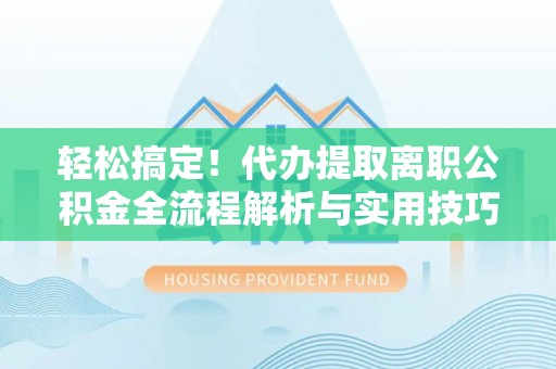 宜宾轻松搞定！代办提取离职公积金全流程解析与实用技巧
