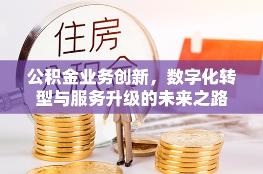 宜宾公积金业务创新，数字化转型与服务升级的未来之路