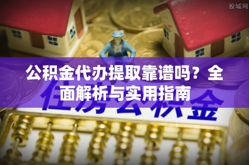 宜宾公积金代办提取靠谱吗？全面解析与实用指南