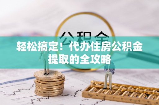 宜宾轻松搞定！代办住房公积金提取的全攻略