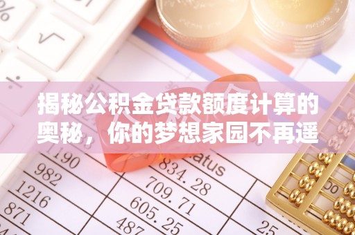 宜宾揭秘公积金贷款额度计算的奥秘，你的梦想家园不再遥不可及
