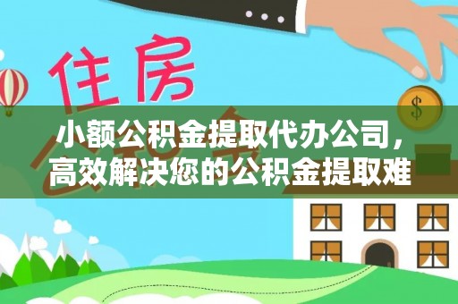 宜宾小额公积金提取代办公司，高效解决您的公积金提取难题