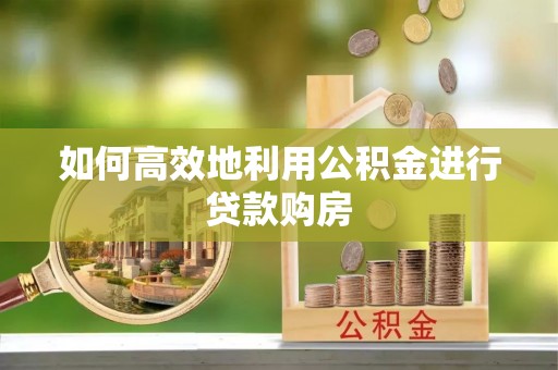 宜宾如何高效地利用公积金进行贷款购房