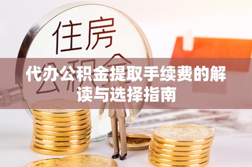 宜宾代办公积金提取手续费的解读与选择指南