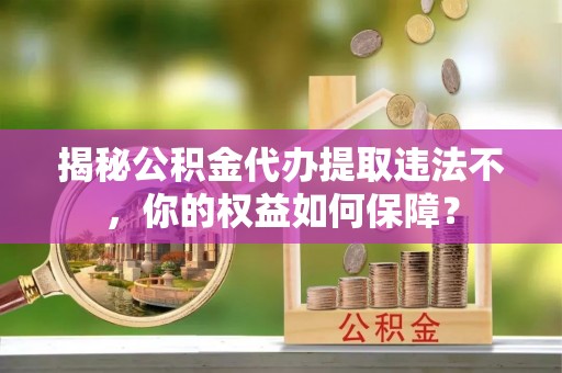 宜宾揭秘公积金代办提取违法不，你的权益如何保障？